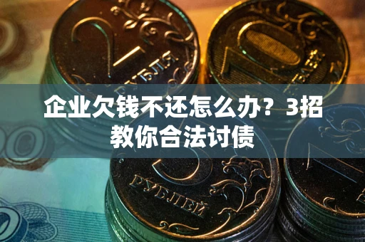 武汉企业欠钱不还怎么办？3招教你合法讨债