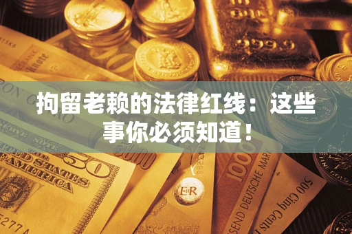 武汉拘留老赖的法律红线：这些事你必须知道！