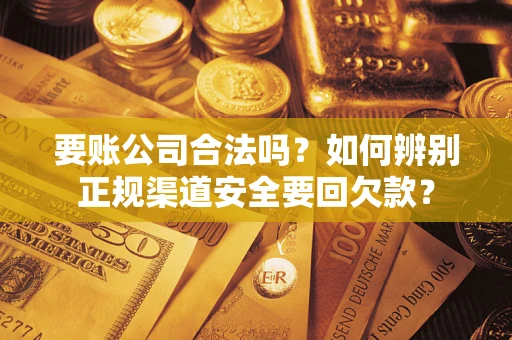 武汉要账公司合法吗？如何辨别正规渠道安全要回欠款？