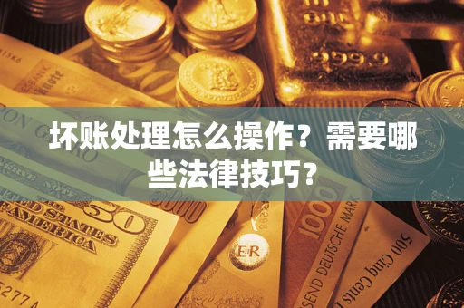 武汉坏账处理怎么操作？需要哪些法律技巧？