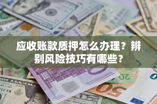 武汉应收账款质押怎么办理？辨别风险技巧有哪些？