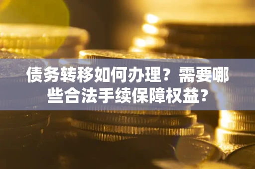 武汉债务转移如何办理？需要哪些合法手续保障权益？