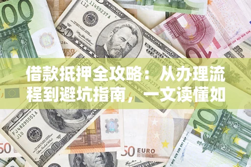 武汉借款抵押全攻略：从办理流程到避坑指南，一文读懂如何安全融资