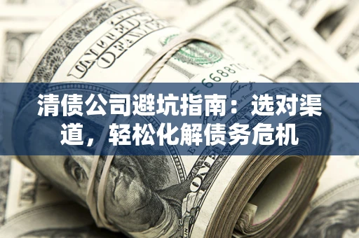 武汉清债公司避坑指南：选对渠道，轻松化解债务危机