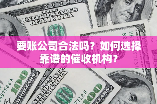 武汉要账公司合法吗？如何选择靠谱的催收机构？