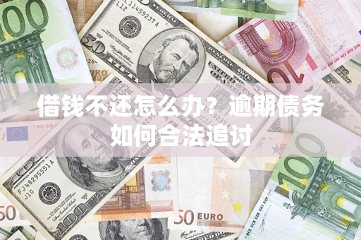 武汉借钱不还怎么办？逾期债务如何合法追讨