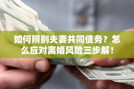 武汉如何辨别夫妻共同债务？怎么应对离婚风险三步解！