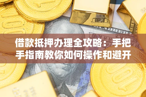 武汉借款抵押办理全攻略：手把手指南教你如何操作和避开雷区