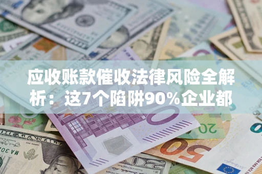武汉应收账款催收法律风险全解析：这7个陷阱90%企业都踩过（含合规应对指南）