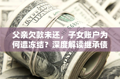 武汉父亲欠款未还，子女账户为何遭冻结？深度解读继承债务迷局