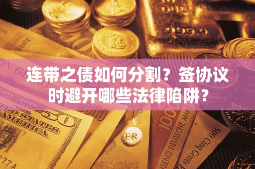 武汉连带之债如何分割？签协议时避开哪些法律陷阱？
