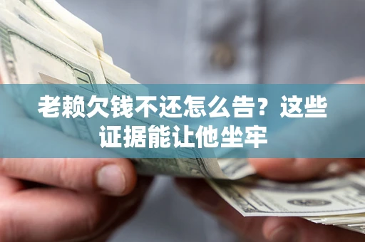 武汉老赖欠钱不还怎么告？这些证据能让他坐牢