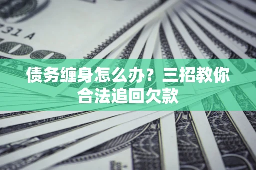 武汉债务缠身怎么办？三招教你合法追回欠款
