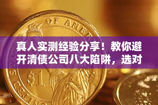 武汉真人实测经验分享！教你避开清债公司八大陷阱，选对机构少走十年弯路