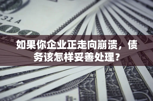 武汉如果你企业正走向崩溃，债务该怎样妥善处理？