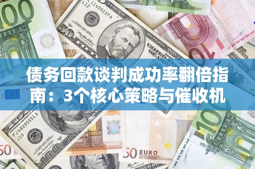 武汉债务回款谈判成功率翻倍指南：3个核心策略与催收机构避坑法则