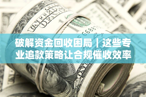 武汉破解资金回收困局｜这些专业追款策略让合规催收效率翻倍