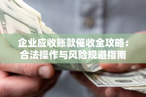 武汉企业应收账款催收全攻略：合法操作与风险规避指南