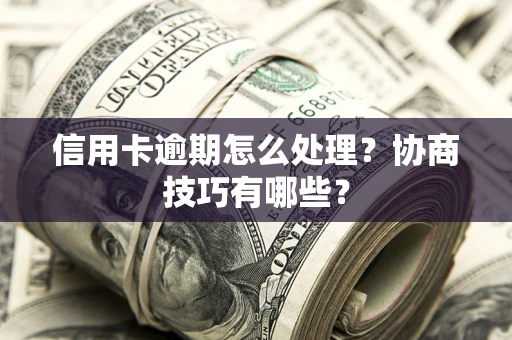 武汉信用卡逾期怎么处理？协商技巧有哪些？