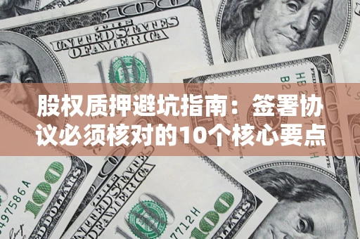 武汉股权质押避坑指南:签署协议必须核对的10个核心要点 武汉股权质押避坑指南:签署协议必须核对的10个核心要点