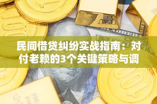 武汉民间借贷纠纷实战指南：对付老赖的3个关键策略与调解盲区解析