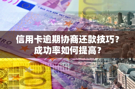 武汉信用卡逾期协商还款技巧？成功率如何提高？