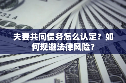 武汉夫妻共同债务怎么认定？如何规避法律风险？