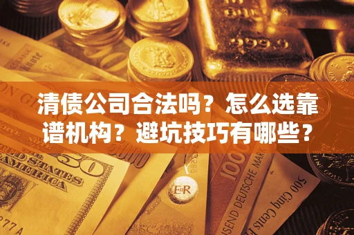 武汉清债公司合法吗？怎么选靠谱机构？避坑技巧有哪些？