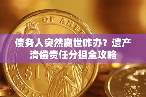 武汉债务人突然离世咋办？遗产清偿责任分担全攻略