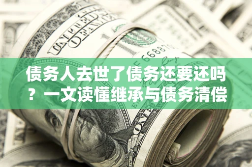 武汉债务人去世了债务还要还吗？一文读懂继承与债务清偿