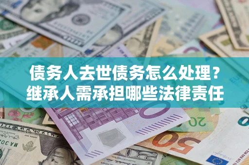 武汉债务人去世债务怎么处理？继承人需承担哪些法律责任？