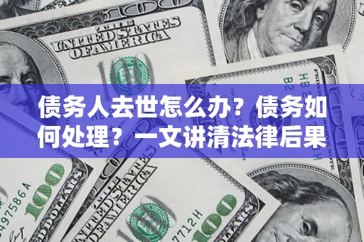 武汉债务人去世怎么办？债务如何处理？一文讲清法律后果