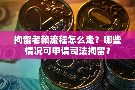 武汉拘留老赖流程怎么走?哪些情况可申请司法拘留? 武汉拘留老赖流程怎么走?哪些情况可申请司法拘留?