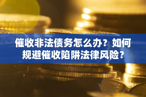 武汉催收非法债务怎么办？如何规避催收陷阱法律风险？
