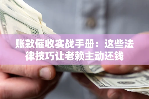 武汉账款催收实战手册：这些法律技巧让老赖主动还钱
