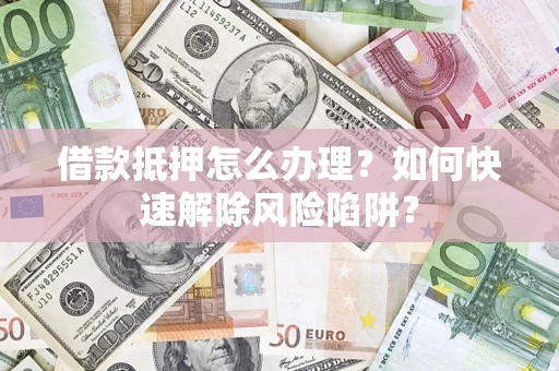 武汉借款抵押怎么办理？如何快速解除风险陷阱？