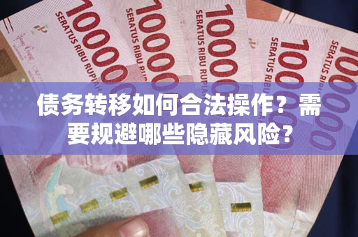 武汉债务转移如何合法操作？需要规避哪些隐藏风险？