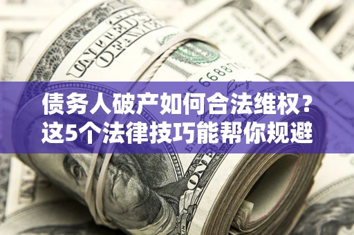 武汉债务人破产如何合法维权？这5个法律技巧能帮你规避风险