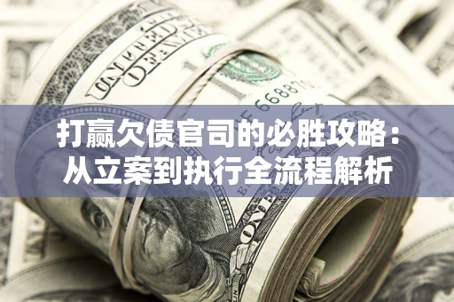 武汉打赢欠债官司的必胜攻略：从立案到执行全流程解析