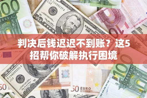 武汉判决后钱迟迟不到账？这5招帮你破解执行困境
