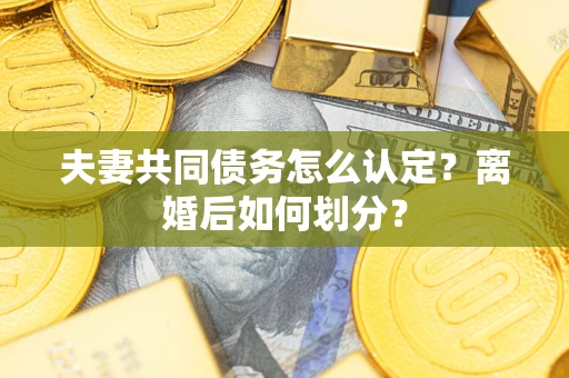 武汉夫妻共同债务怎么认定？离婚后如何划分？