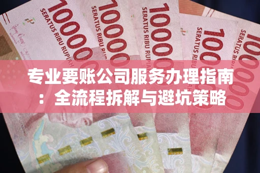 武汉专业要账公司服务办理指南：全流程拆解与避坑策略