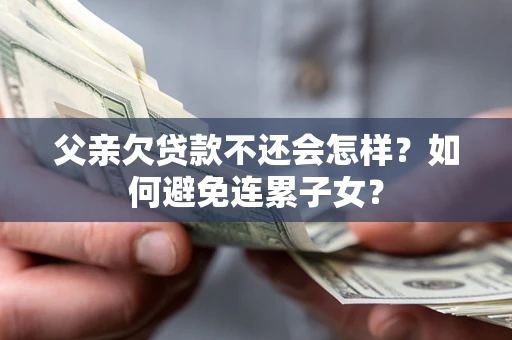 武汉父亲欠贷款不还会怎样？如何避免连累子女？