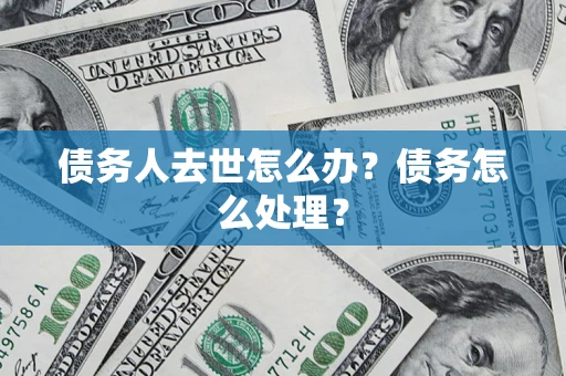 武汉债务人去世怎么办？债务怎么处理？