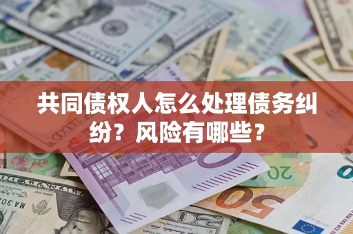 武汉共同债权人怎么处理债务纠纷？风险有哪些？