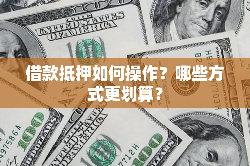 武汉借款抵押如何操作？哪些方式更划算？