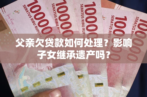 武汉父亲欠贷款如何处理？影响子女继承遗产吗？