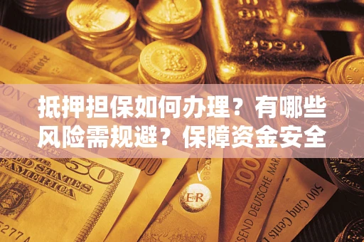 武汉抵押担保如何办理？有哪些风险需规避？保障资金安全