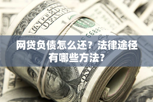 武汉网贷负债怎么还？法律途径有哪些方法？
