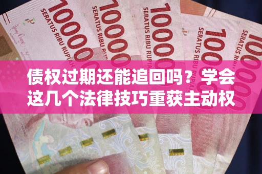 武汉债权过期还能追回吗？学会这几个法律技巧重获主动权